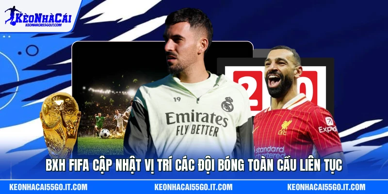BXH FIFA cập nhật vị trí các đội bóng toàn cầu liên tục