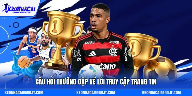 Câu hỏi thường gặp về lỗi truy cập trang tin
