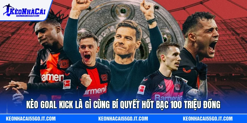 Kèo Goal Kick Là Gì Cùng Bí Quyết Hốt Bạc 100 Triệu Đồng