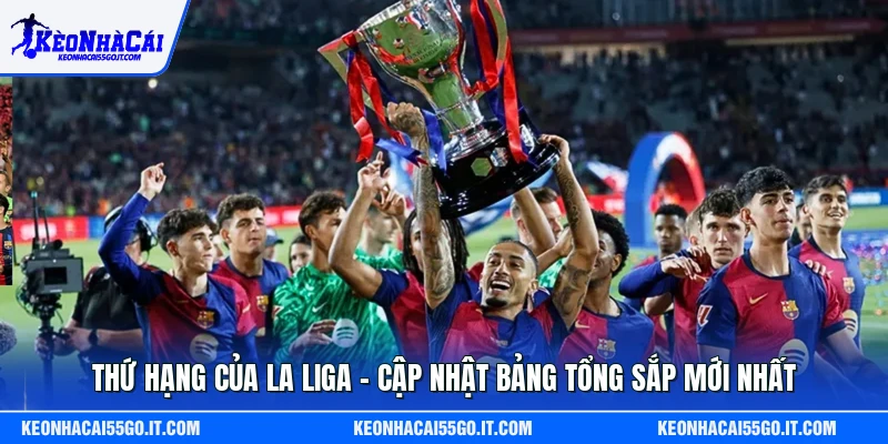Thứ Hạng Của La Liga – Cập Nhật Bảng Tổng Sắp Mới Nhất